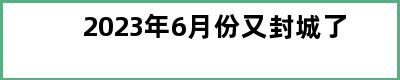 2023年6月份又封城了