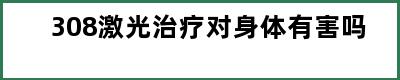 308激光治疗对身体有害吗