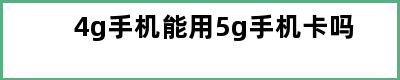 4g手机能用5g手机卡吗