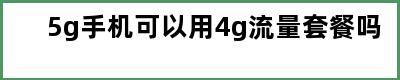 5g手机可以用4g流量套餐吗