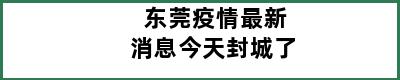 东莞疫情最新消息今天封城了