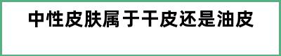 中性皮肤属于干皮还是油皮