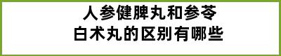 人参健脾丸和参苓白术丸的区别有哪些