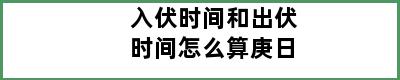 入伏时间和出伏时间怎么算庚日