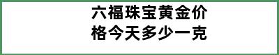 六福珠宝黄金价格今天多少一克