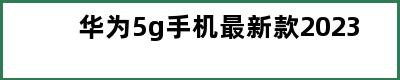 华为5g手机最新款2023