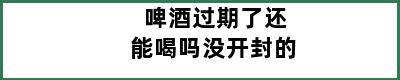 啤酒过期了还能喝吗没开封的