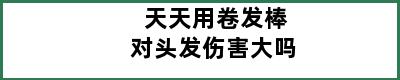 天天用卷发棒对头发伤害大吗