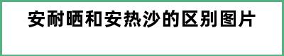 安耐晒和安热沙的区别图片