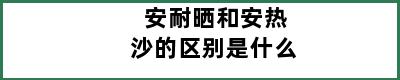 安耐晒和安热沙的区别是什么