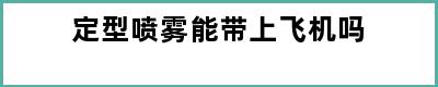 定型喷雾能带上飞机吗