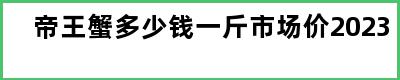 帝王蟹多少钱一斤市场价2023