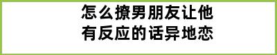 怎么撩男朋友让他有反应的话异地恋