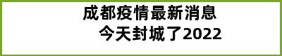 成都疫情最新消息今天封城了2022