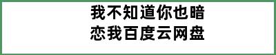 我不知道你也暗恋我百度云网盘