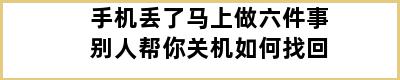 手机丢了马上做六件事别人帮你关机如何找回