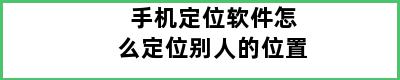 手机定位软件怎么定位别人的位置