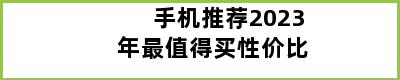 手机推荐2023年最值得买性价比