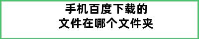 手机百度下载的文件在哪个文件夹