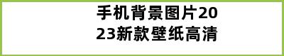 手机背景图片2023新款壁纸高清