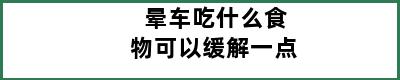 晕车吃什么食物可以缓解一点