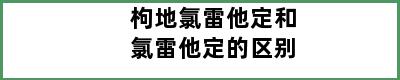 枸地氯雷他定和氯雷他定的区别