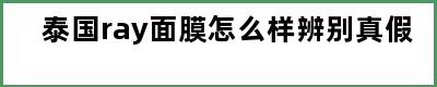 泰国ray面膜怎么样辨别真假