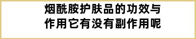 烟酰胺护肤品的功效与作用它有没有副作用呢