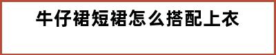 牛仔裙短裙怎么搭配上衣