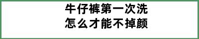 牛仔裤第一次洗怎么才能不掉颜