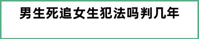 男生死追女生犯法吗判几年