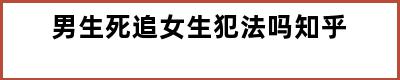 男生死追女生犯法吗知乎