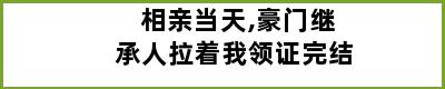 相亲当天,豪门继承人拉着我领证完结