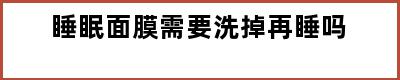 睡眠面膜需要洗掉再睡吗