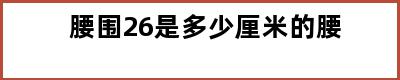 腰围26是多少厘米的腰