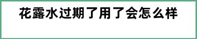 花露水过期了用了会怎么样