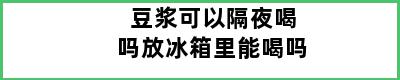 豆浆可以隔夜喝吗放冰箱里能喝吗