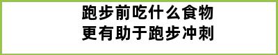 跑步前吃什么食物更有助于跑步冲刺