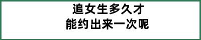 追女生多久才能约出来一次呢