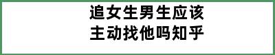 追女生男生应该主动找他吗知乎