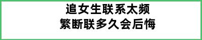 追女生联系太频繁断联多久会后悔