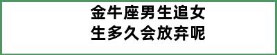 金牛座男生追女生多久会放弃呢