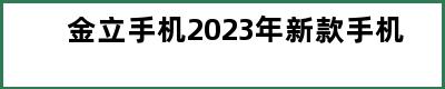 金立手机2023年新款手机