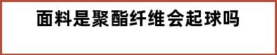 面料是聚酯纤维会起球吗