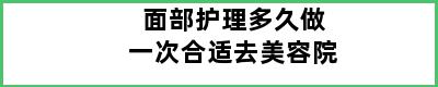 面部护理多久做一次合适去美容院