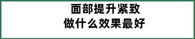 面部提升紧致做什么效果最好