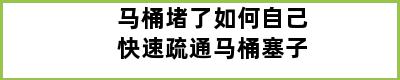 马桶堵了如何自己快速疏通马桶塞子