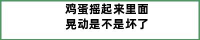 鸡蛋摇起来里面晃动是不是坏了