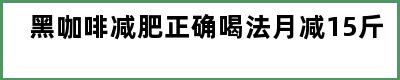 黑咖啡减肥正确喝法月减15斤