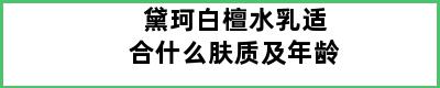 黛珂白檀水乳适合什么肤质及年龄